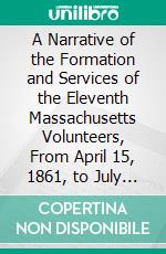 A Narrative of the Formation and Services of the Eleventh Massachusetts Volunteers, From April 15, 1861, to July 14, 1865. E-book. Formato PDF ebook