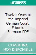 Twelve Years at the Imperial German Court. E-book. Formato PDF ebook