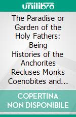 The Paradise or Garden of the Holy Fathers: Being Histories of the Anchorites Recluses Monks Coenobites and Ascetic Fathers of the Deserts of Egypt Between A. D. CCL and A. D. CCCC Circiter. E-book. Formato PDF