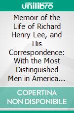 Memoir of the Life of Richard Henry Lee, and His Correspondence: With the Most Distinguished Men in America and Europe, Illustrative of Their Characters, and of the Events of the American Revolution. E-book. Formato PDF ebook di Richard H. Lee