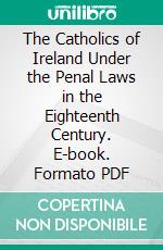 The Catholics of Ireland Under the Penal Laws in the Eighteenth Century. E-book. Formato PDF ebook di Patrick Francis Moran