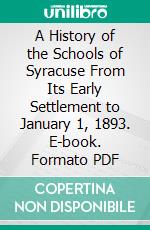 A History of the Schools of Syracuse From Its Early Settlement to January 1, 1893. E-book. Formato PDF ebook di Edward Smith