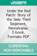 Under the Red Patch: Story of the Sixty Third Regiment, Pennslvania. E-book. Formato PDF ebook