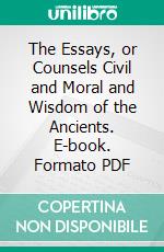 The Essays, or Counsels Civil and Moral and Wisdom of the Ancients. E-book. Formato PDF ebook