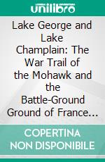 Lake George and Lake Champlain: The War Trail of the Mohawk and the Battle-Ground Ground of France and England Their Contest for the Control of North America. E-book. Formato PDF ebook