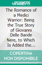 The Romance of a Medici Warrior: Being the True Story of Giovanni Delle Bande Nere, to Which Is Added the Life of His Son, Cosimo Grand Duke of Tuscany; A Study in Heredity. E-book. Formato PDF ebook di Christopher Hare