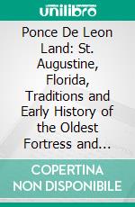 Ponce De Leon Land: St. Augustine, Florida, Traditions and Early History of the Oldest Fortress and City in the United States. E-book. Formato PDF ebook di George M. Brown