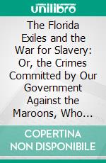 The Florida Exiles and the War for Slavery: Or, the Crimes Committed by Our Government Against the Maroons, Who Fled From South Carolina and Other Slave States, Seeking Protection Under Spanish Laws. E-book. Formato PDF ebook di Joshua R. Giddings