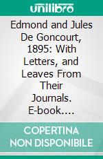 Edmond and Jules De Goncourt, 1895: With Letters, and Leaves From Their Journals. E-book. Formato PDF ebook