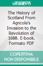 The History of Scotland From Agricola's Invasion to the Revolution of 1688. E-book. Formato PDF