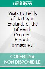 Visits to Fields of Battle, in England, of the Fifteenth Century. E-book. Formato PDF ebook di Richard Brooke