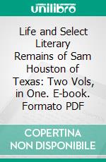 Life and Select Literary Remains of Sam Houston of Texas: Two Vols, in One. E-book. Formato PDF ebook di William Carey Crane