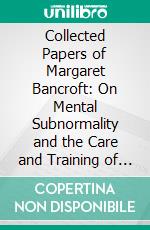 Collected Papers of Margaret Bancroft: On Mental Subnormality and the Care and Training of Mentally Subnormal Children. E-book. Formato PDF ebook di Margaret Bancroft