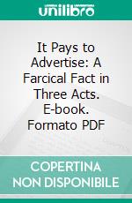 It Pays to Advertise: A Farcical Fact in Three Acts. E-book. Formato PDF ebook di Roi Cooper Megrue