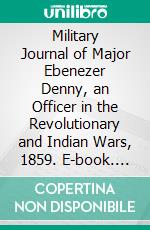 Military Journal of Major Ebenezer Denny, an Officer in the Revolutionary and Indian Wars, 1859. E-book. Formato PDF ebook