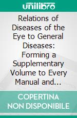 Relations of Diseases of the Eye to General Diseases: Forming a Supplementary Volume to Every Manual and Text-Book of Practical Medicine and Ophthalmology. E-book. Formato PDF ebook