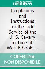 Regulations and Instructions for the Field Service of the U. S. Cavalry in Time of War. E-book. Formato PDF ebook