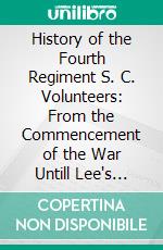 History of the Fourth Regiment S. C. Volunteers: From the Commencement of the War Untill Lee's Surrender. E-book. Formato PDF ebook