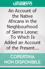 An Account of the Native Africans in the Neighbourhood of Sierra Leone: To Which Is Added an Account of the Present State of Medicine Among Them. E-book. Formato PDF