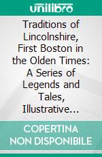 Traditions of Lincolnshire, First Boston in the Olden Times: A Series of Legends and Tales, Illustrative of the History and Antiquities of Boston and Its Neighbourhood. E-book. Formato PDF