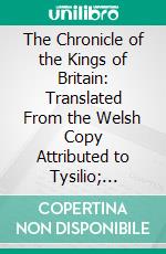 The Chronicle of the Kings of Britain: Translated From the Welsh Copy Attributed to Tysilio; Collated With Several Other Copies, and Illustrated With Copious Notes. E-book. Formato PDF ebook