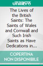 The Lives of the British Saints: The Saints of Wales and Cornwall and Such Irish Saints as Have Dedications in Britain. E-book. Formato PDF ebook