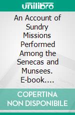 An Account of Sundry Missions Performed Among the Senecas and Munsees. E-book. Formato PDF ebook