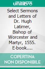 Select Sermons and Letters of Dr. Hugh Latimer, Bishop of Worcester and Martyr, 1555. E-book. Formato PDF ebook