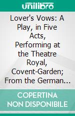 Lover's Vows: A Play, in Five Acts, Performing at the Theatre Royal, Covent-Garden; From the German of Kotzebue. E-book. Formato PDF ebook di Mrs. Inchbald