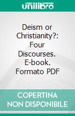 Deism or Christianity?: Four Discourses. E-book. Formato PDF ebook