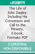 The Life of John Dagley: Including His Conversion and Call to the Ministry. E-book. Formato PDF ebook