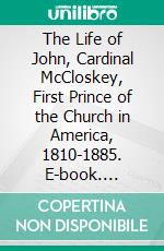 The Life of John, Cardinal McCloskey, First Prince of the Church in America, 1810-1885. E-book. Formato PDF