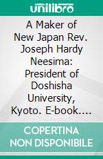 A Maker of New Japan Rev. Joseph Hardy Neesima: President of Doshisha University, Kyoto. E-book. Formato PDF ebook