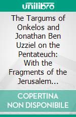 The Targums of Onkelos and Jonathan Ben Uzziel on the Pentateuch: With the Fragments of the Jerusalem Targum; From the Chaldee. E-book. Formato PDF ebook di John Wesley Etheridge