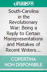 South-Carolina in the Revolutionary War: Being a Reply to Certain Misrepresentations and Mistakes of Recent Writers in Relation to the Course and Conduct of This State. E-book. Formato PDF ebook di William Gilmore Simms