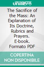 The Sacrifice of the Mass: An Explanation of Its Doctrine, Rubrics and Prayers. E-book. Formato PDF ebook di Rev. M. Gavin