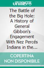 The Battle of the Big Hole: A History of General Gibbon's Engagement With Nez Percés Indians in the Big Hole Valley, Montana, August 9th, 1877. E-book. Formato PDF ebook di G. O. Shields