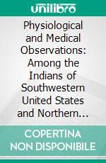 Physiological and Medical Observations: Among the Indians of Southwestern United States and Northern Mexico. E-book. Formato PDF ebook di Ales Hrdlicka