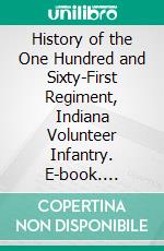 History of the One Hundred and Sixty-First Regiment, Indiana Volunteer Infantry. E-book. Formato PDF ebook di William E. Biederwolf