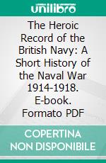 The Heroic Record of the British Navy: A Short History of the Naval War 1914-1918. E-book. Formato PDF ebook di Archibald Spicer Hurd