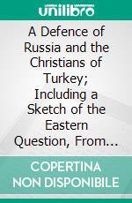 A Defence of Russia and the Christians of Turkey; Including a Sketch of the Eastern Question, From 1686 to September, 1877, With Its Best Solution. E-book. Formato PDF ebook