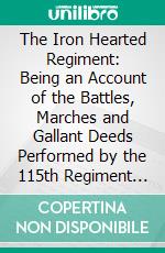 The Iron Hearted Regiment: Being an Account of the Battles, Marches and Gallant Deeds Performed by the 115th Regiment N. Y. Vols. E-book. Formato PDF ebook