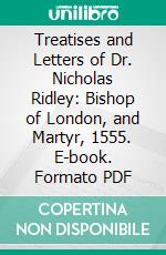 Treatises and Letters of Dr. Nicholas Ridley: Bishop of London, and Martyr, 1555. E-book. Formato PDF ebook