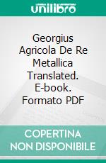 Georgius Agricola De Re Metallica Translated. E-book. Formato PDF ebook di Herbert Clark Hoover