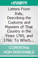 Letters From Italy, Describing the Customs and Manners of That Country in the Years 1765, and 1766: To Which Is Annexed, an Admonition to Gentlemen Who Pass the Alps, in Their Tour Through Italy. E-book. Formato PDF ebook di Samuel Sharp