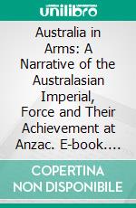 Australia in Arms: A Narrative of the Australasian Imperial, Force and Their Achievement at Anzac. E-book. Formato PDF ebook di Phillip F. E. Schuler