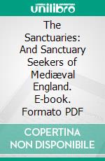 The Sanctuaries: And Sanctuary Seekers of Mediæval England. E-book. Formato PDF ebook