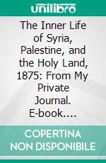 The Inner Life of Syria, Palestine, and the Holy Land, 1875: From My Private Journal. E-book. Formato PDF ebook di Isabel Burton