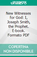 New Witnesses for God: I, Joseph Smith, the Prophet. E-book. Formato PDF ebook di B. H. Roberts