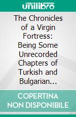 The Chronicles of a Virgin Fortress: Being Some Unrecorded Chapters of Turkish and Bulgarian History. E-book. Formato PDF